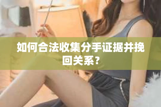 如何合法收集分手证据并挽回关系? 如何合法收集分手证据并挽回关系?