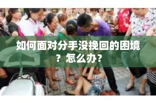 如何面对分手没挽回的困境？怎么办？