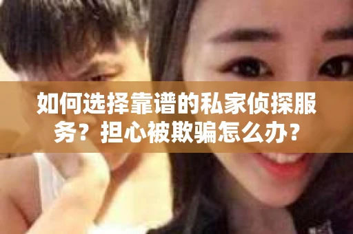 如何选择靠谱的私家侦探服务？担心被欺骗怎么办？