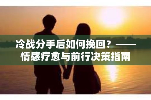 冷战分手后如何挽回？——情感疗愈与前行决策指南