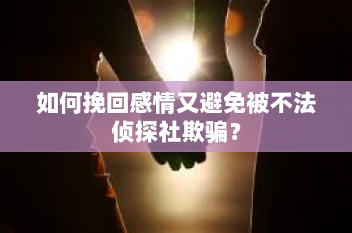 如何挽回感情又避免被不法侦探社欺骗? 如何挽回感情又避免被不法侦探社欺骗?
