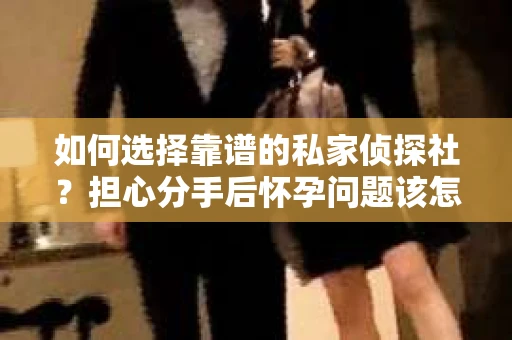 如何选择靠谱的私家侦探社？担心分手后怀孕问题该怎么办？