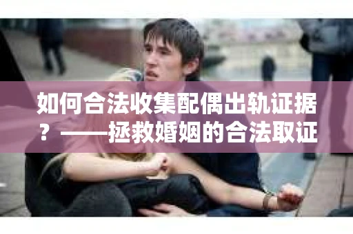 如何合法收集配偶出轨证据？——拯救婚姻的合法取证记