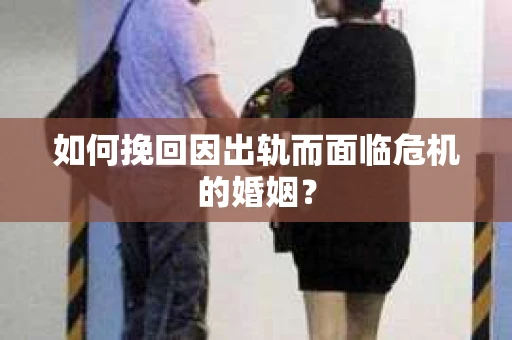 如何挽回因出轨而面临危机的婚姻？