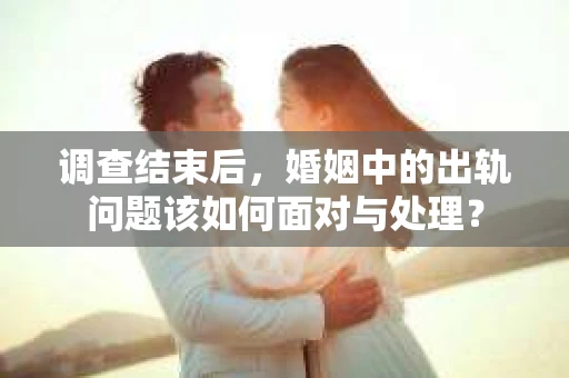 调查结束后，婚姻中的出轨问题该如何面对与处理？