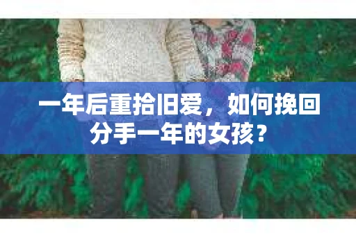 一年后重拾旧爱，如何挽回分手一年的女孩？