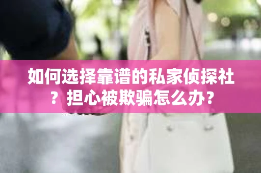 如何选择靠谱的私家侦探社？担心被欺骗怎么办？