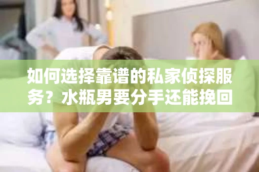 如何选择靠谱的私家侦探服务?水瓶男要分手还能挽回吗? 如何选择靠谱的私家侦探服务?水瓶男要分手还能挽回吗?