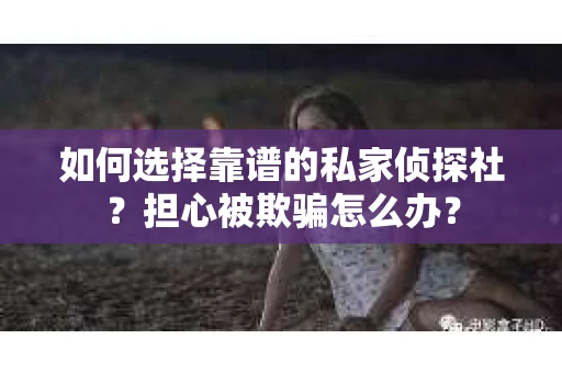 如何选择靠谱的私家侦探社？担心被欺骗怎么办？