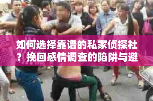 如何选择靠谱的私家侦探社？挽回感情调查的陷阱与避坑指南