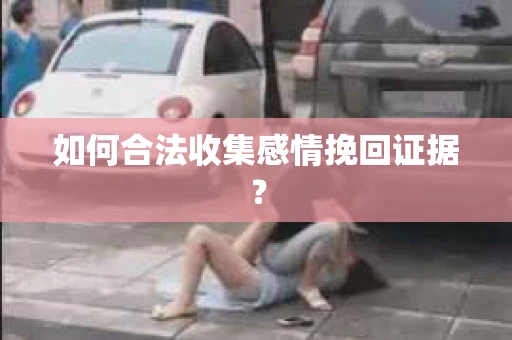 如何合法收集感情挽回证据？