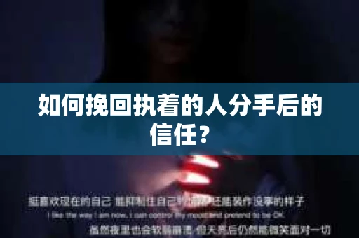 如何挽回执着的人分手后的信任？