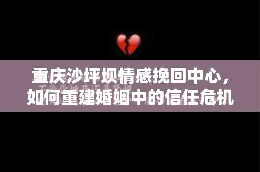 重庆沙坪坝情感挽回中心，如何重建婚姻中的信任危机？