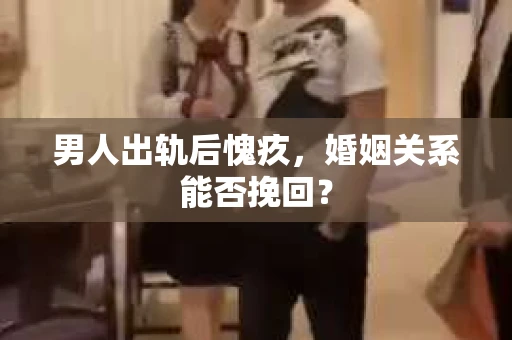 男人出轨后愧疚，婚姻关系能否挽回？