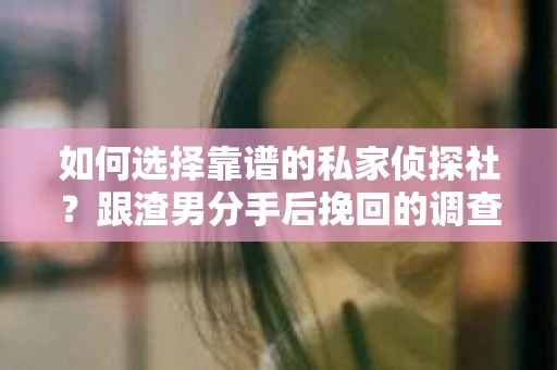 如何选择靠谱的私家侦探社？跟渣男分手后挽回的调查服务怎么办？