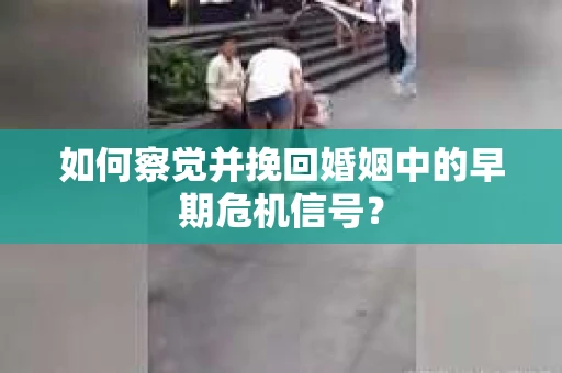 如何察觉并挽回婚姻中的早期危机信号？