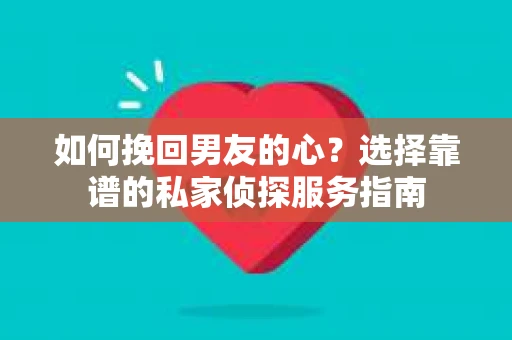 如何挽回男友的心？选择靠谱的私家侦探服务指南
