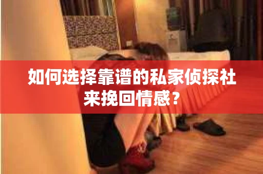 如何选择靠谱的私家侦探社来挽回情感? 如何选择靠谱的私家侦探社来挽回情感?