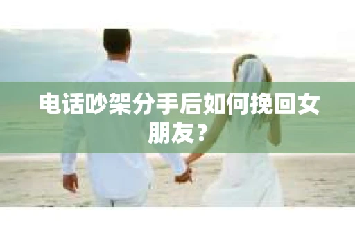 电话吵架分手后如何挽回女朋友？