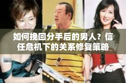 如何挽回分手后的男人？信任危机下的关系修复策略