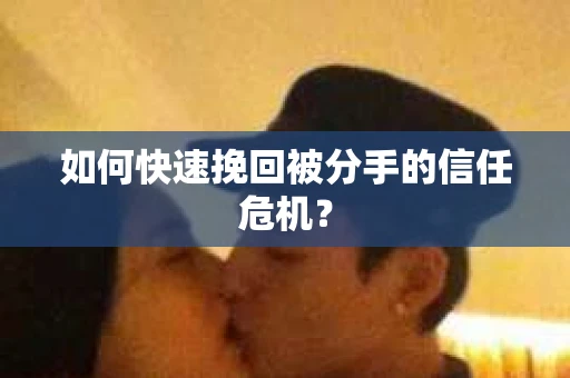 如何快速挽回被分手的信任危机？