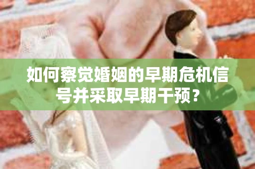 如何察觉婚姻的早期危机信号并采取早期干预？