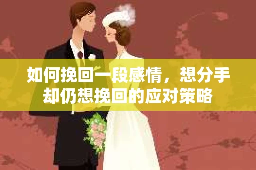 如何挽回一段感情，想分手却仍想挽回的应对策略