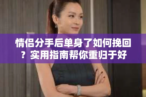 情侣分手后单身了如何挽回？实用指南帮你重归于好