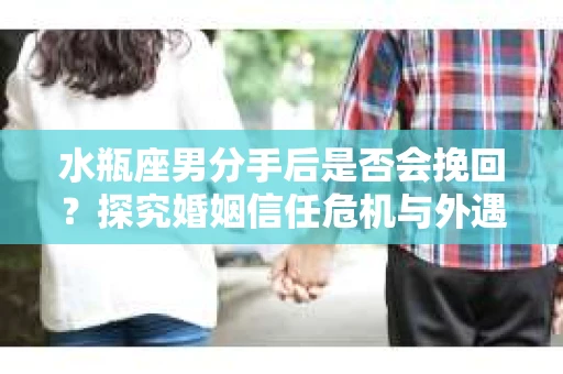 水瓶座男分手后是否会挽回？探究婚姻信任危机与外遇嫌疑的应对策略