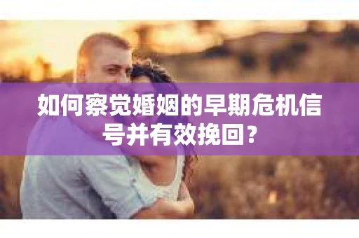 如何察觉婚姻的早期危机信号并有效挽回？