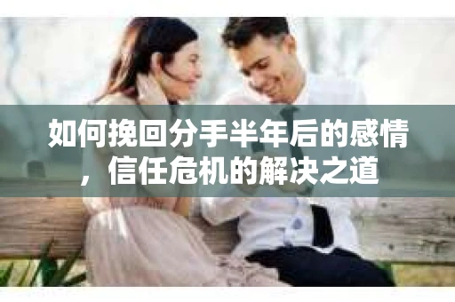 如何挽回分手半年后的感情,信任危机的解决之道 如何挽回分手半年后的感情,信任危机的解决之道