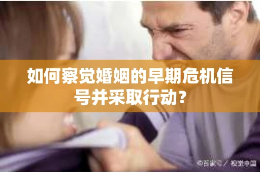 如何察觉婚姻的早期危机信号并采取行动？