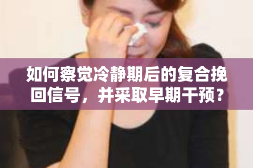 如何察觉冷静期后的复合挽回信号，并采取早期干预？