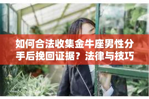 如何合法收集金牛座男性分手后挽回证据?法律与技巧的双重指导 如何合法收集金牛座男性分手后挽回证据?法律与技巧的双重指导