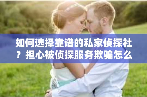 如何选择靠谱的私家侦探社？担心被侦探服务欺骗怎么办？