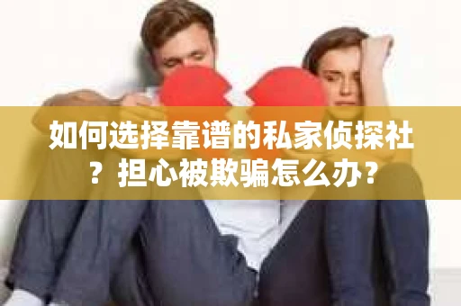 如何选择靠谱的私家侦探社？担心被欺骗怎么办？