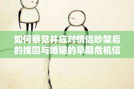 如何察觉并应对情侣吵架后的挽回与婚姻的早期危机信号？
