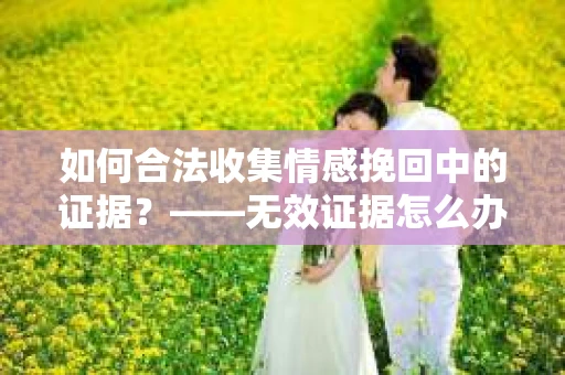 如何合法收集情感挽回中的证据？——无效证据怎么办？