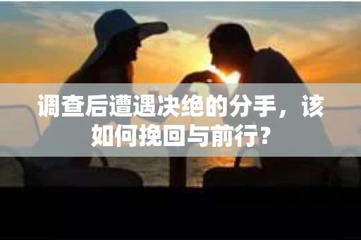 调查后遭遇决绝的分手，该如何挽回与前行？