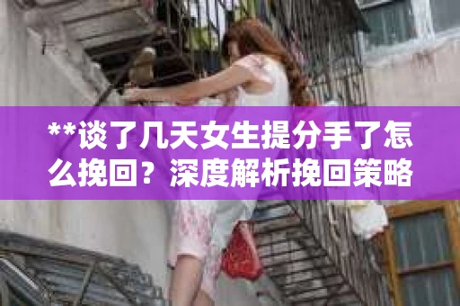 **谈了几天女生提分手了怎么挽回？深度解析挽回策略**