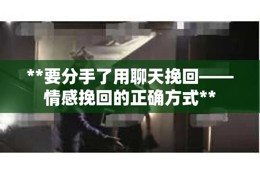 **要分手了用聊天挽回——情感挽回的正确方式**