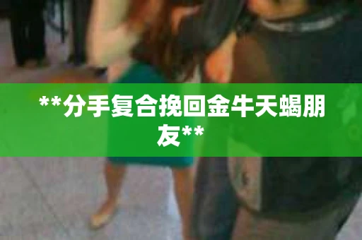 **分手复合挽回金牛天蝎朋友**