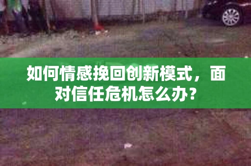 如何情感挽回创新模式,面对信任危机怎么办? 如何情感挽回创新模式,面对信任危机怎么办?