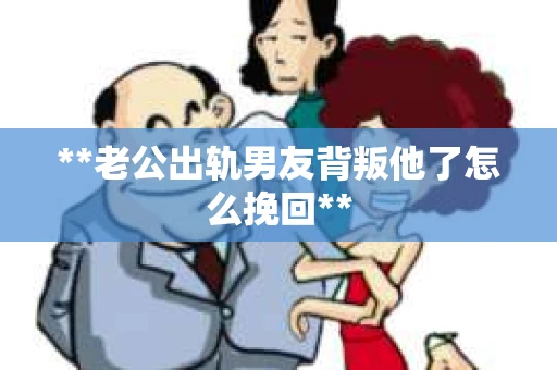 **老公出轨男友背叛他了怎么挽回**