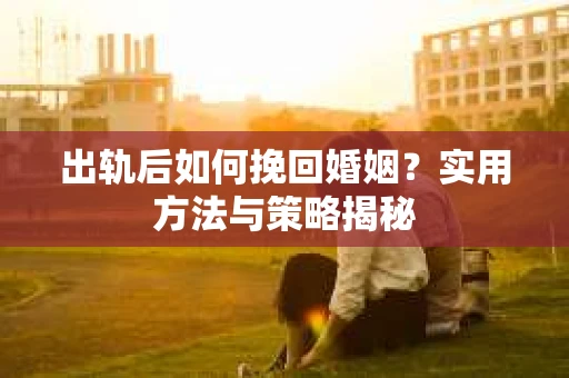 出轨后如何挽回婚姻？实用方法与策略揭秘