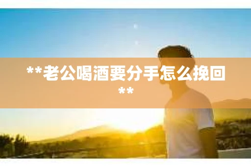 **老公喝酒要分手怎么挽回**