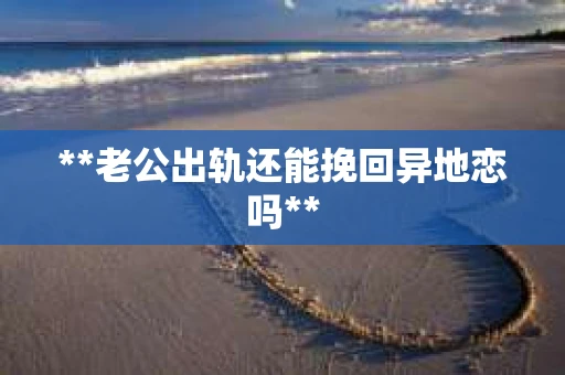 **老公出轨还能挽回异地恋吗**
