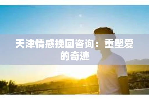 天津情感挽回咨询：重塑爱的奇迹