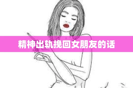 精神出轨挽回女朋友的话