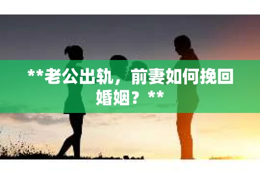 **老公出轨，前妻如何挽回婚姻？**